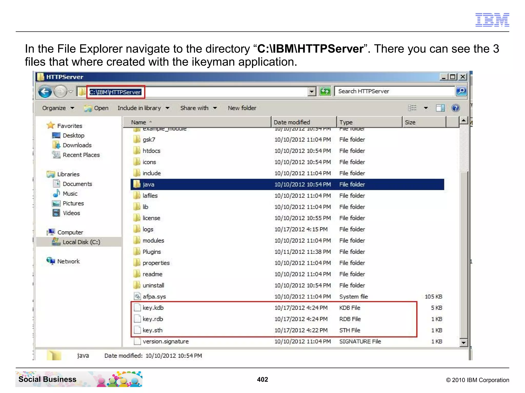 In the File Explorer navigate to the directory “C:IBMHTTPServer”. There you can see the 3
 files that where created with the ikeyman application.




Social Business                              402                                 © 2010 IBM Corporation
 
