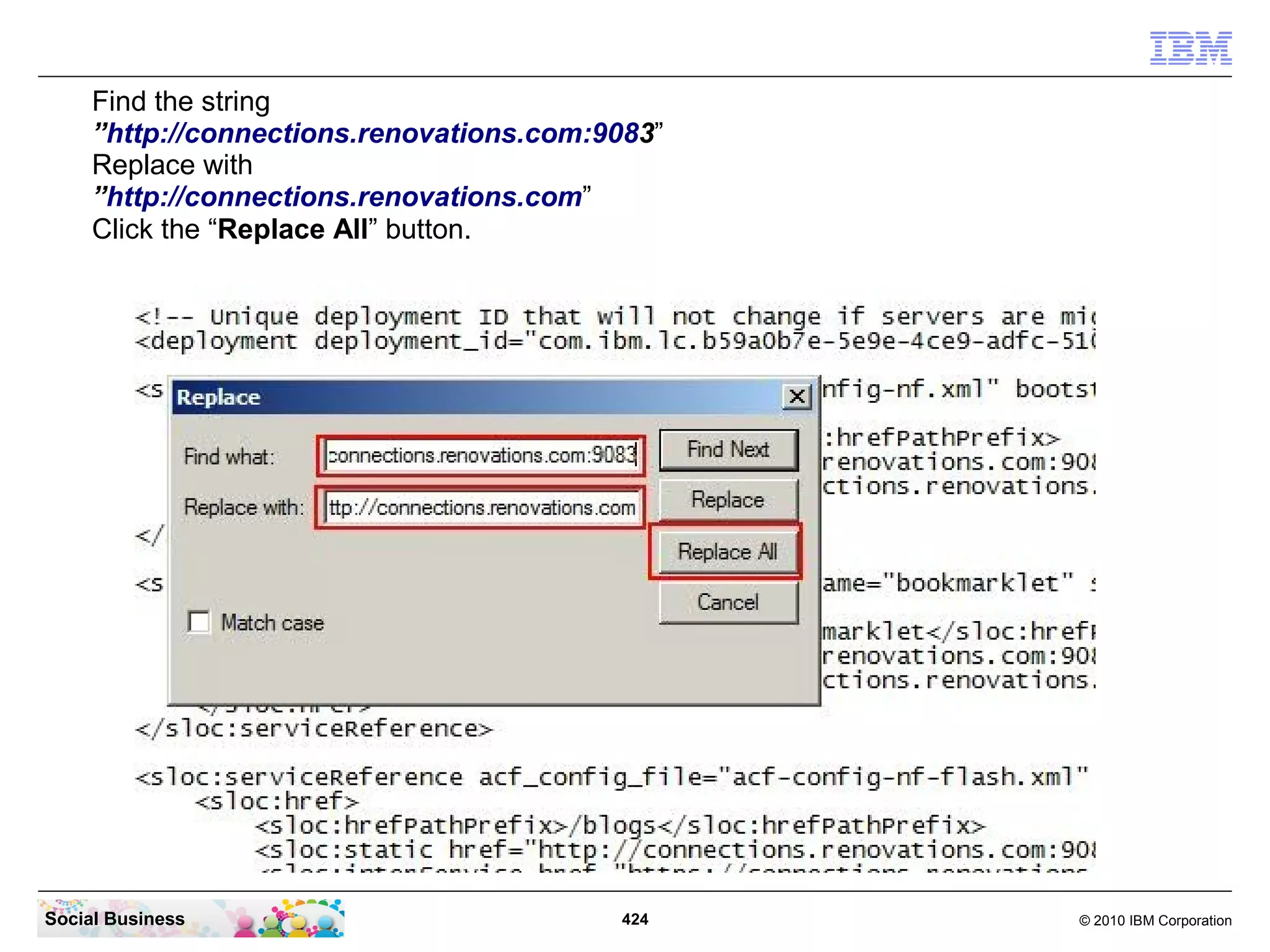 Find the string
     ”http://connections.renovations.com:9083”
     Replace with
     ”http://connections.renovations.com”
     Click the “Replace All” button.




Social Business                            424   © 2010 IBM Corporation
 