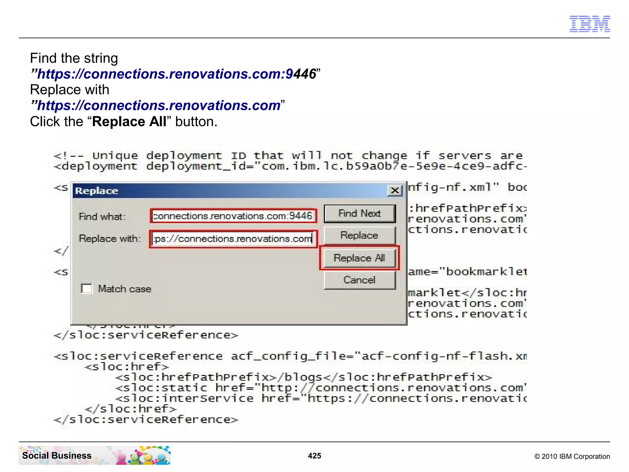 Find the string
 ”https://connections.renovations.com:9446”
 Replace with
 ”https://connections.renovations.com”
 Click the “Replace All” button.




Social Business                          425   © 2010 IBM Corporation
 