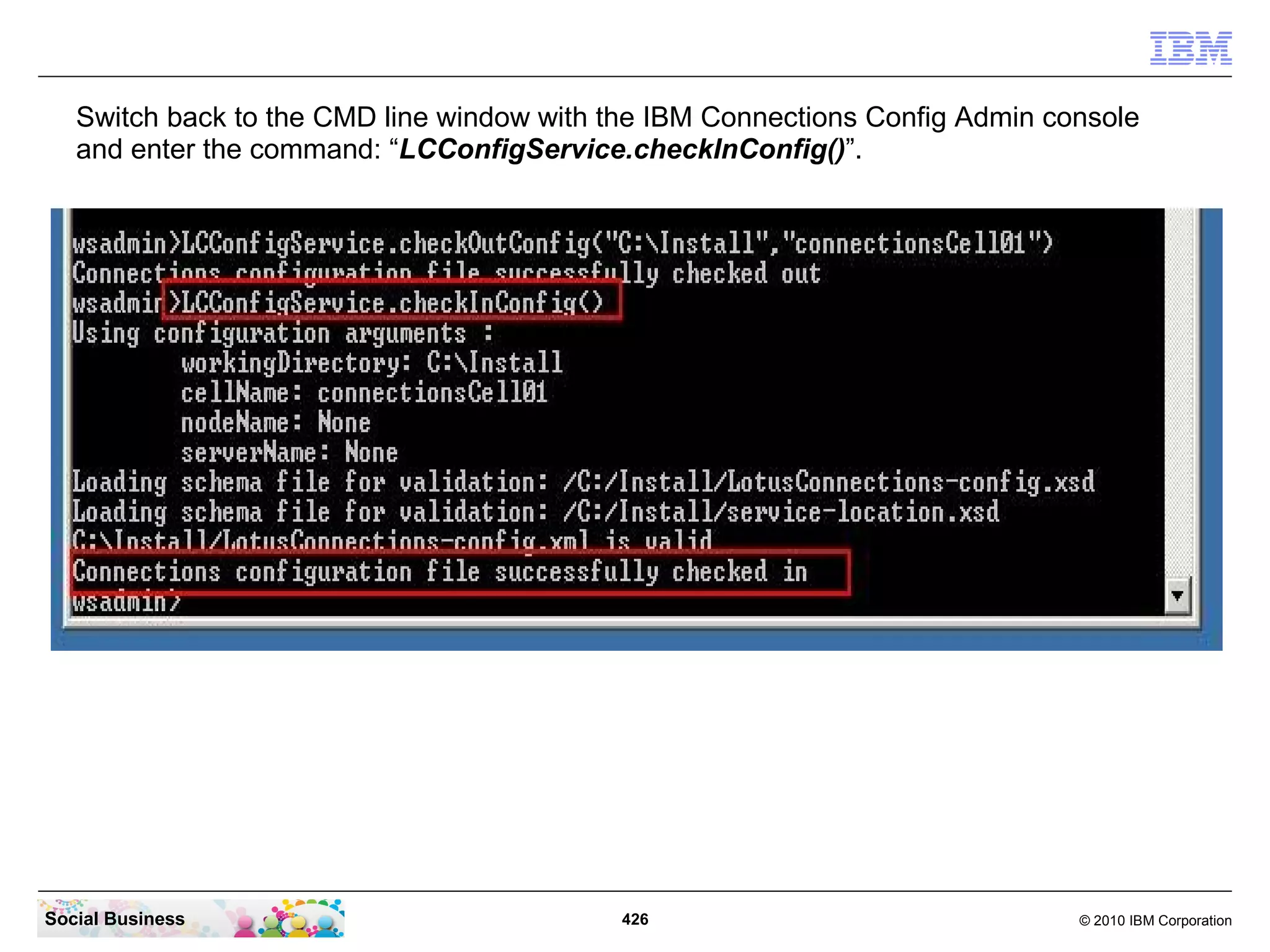 Switch back to the CMD line window with the IBM Connections Config Admin console
   and enter the command: “LCConfigService.checkInConfig()”.




Social Business                             426                               © 2010 IBM Corporation
 