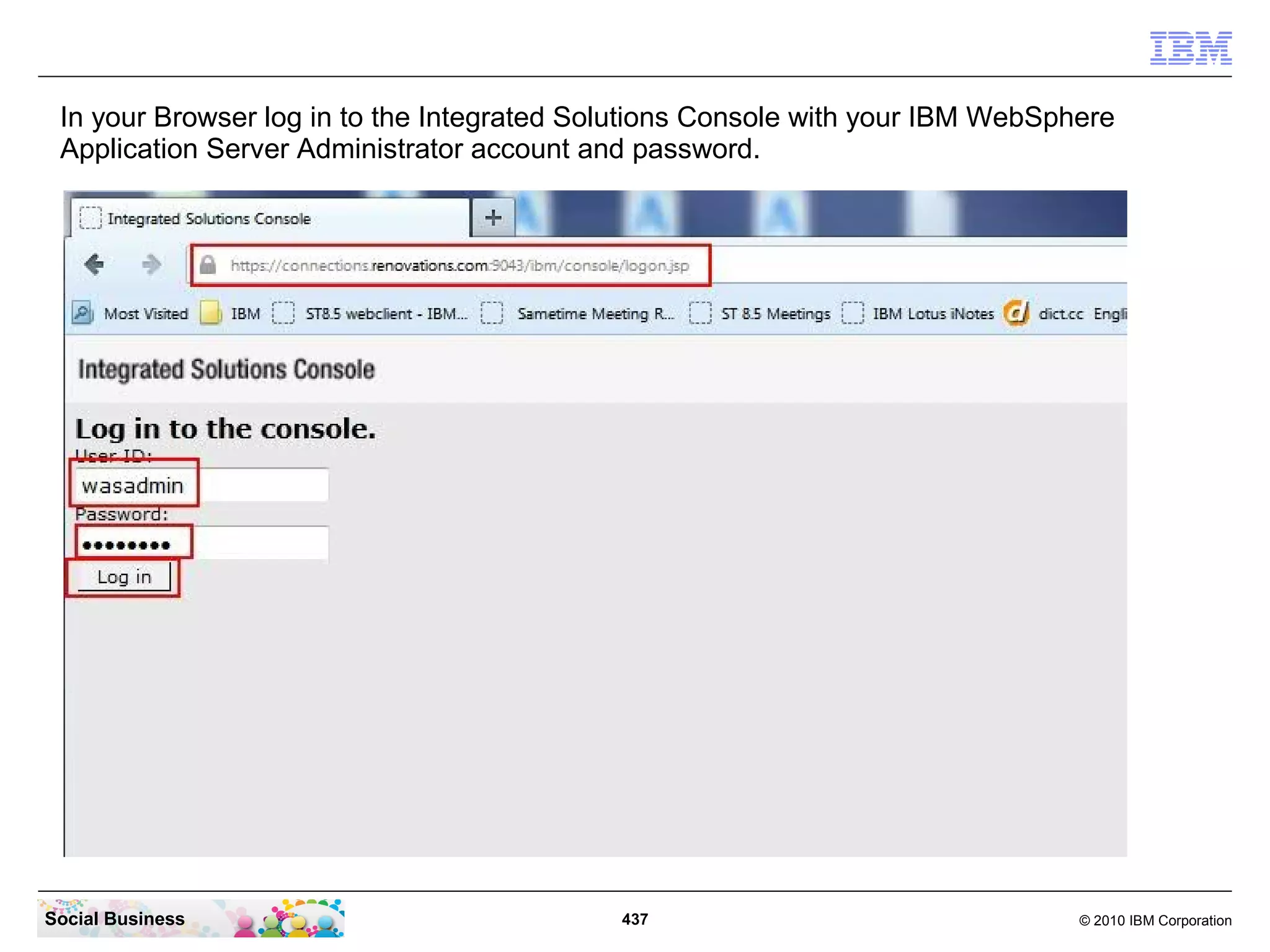 In your Browser log in to the Integrated Solutions Console with your IBM WebSphere
 Application Server Administrator account and password.




Social Business                             437                                 © 2010 IBM Corporation
 