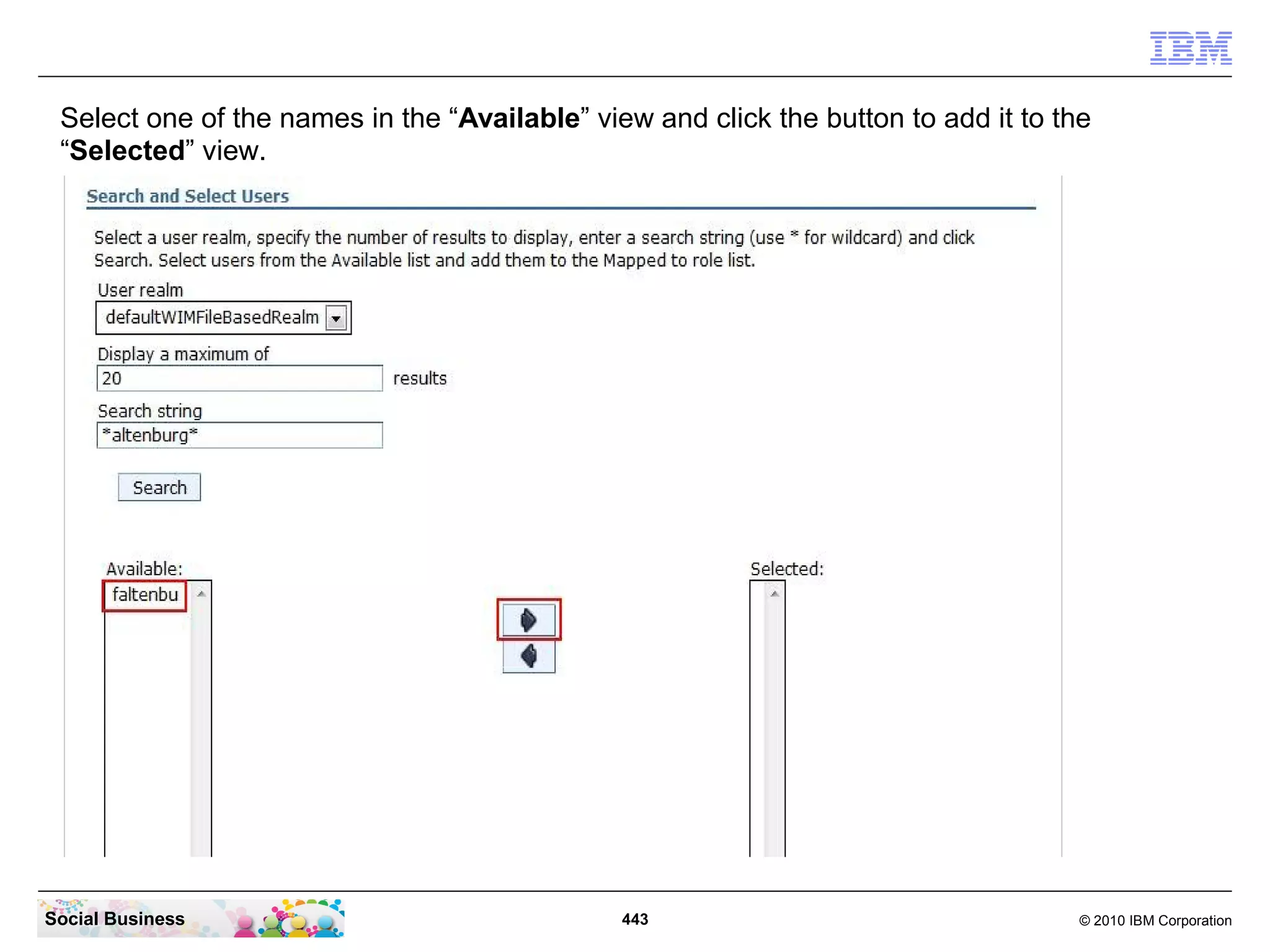 Select one of the names in the “Available” view and click the button to add it to the
 “Selected” view.




Social Business                                443                                   © 2010 IBM Corporation
 