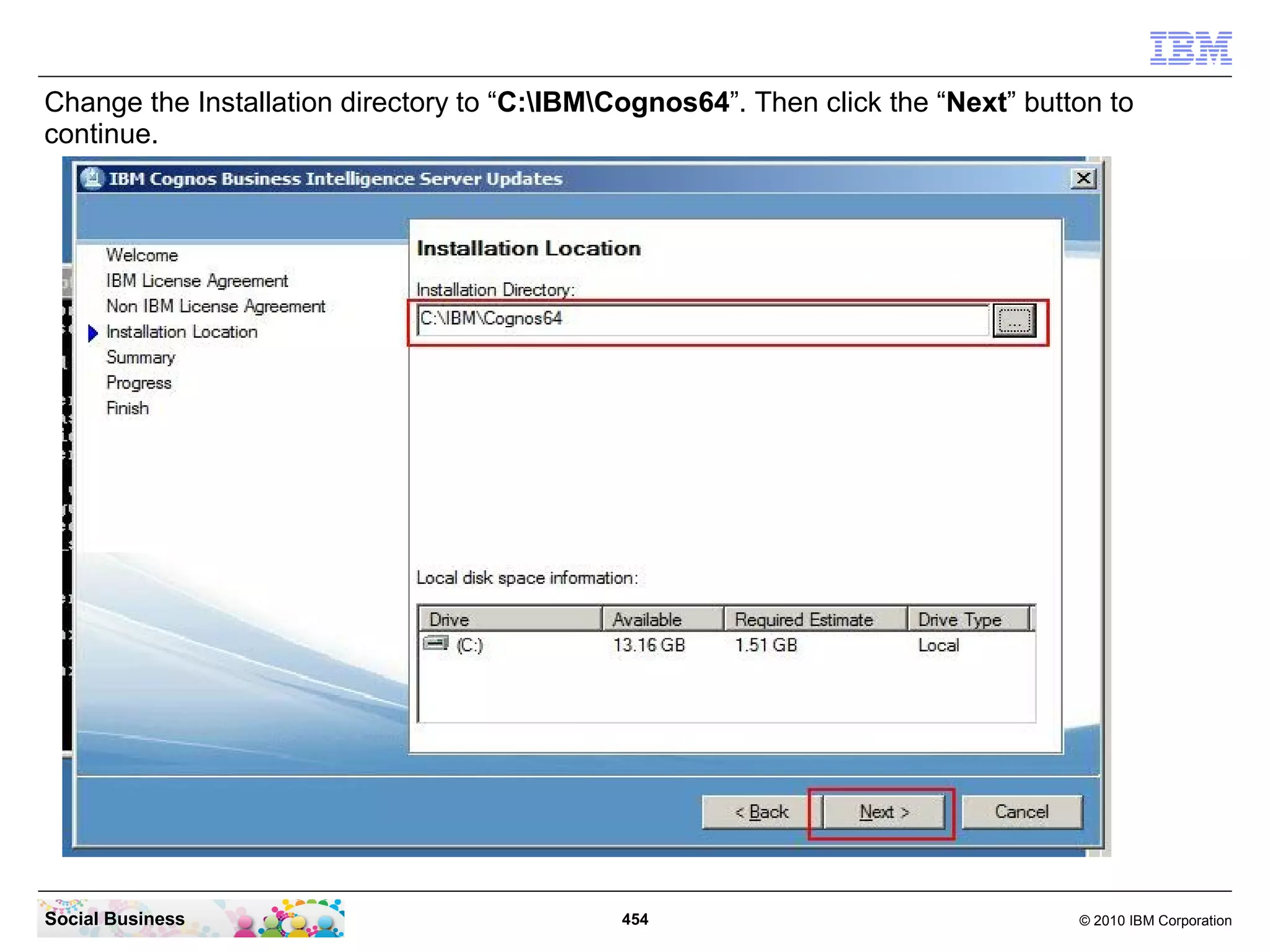 Change the Installation directory to “C:IBMCognos64”. Then click the “Next” button to
continue.




Social Business                               454                                 © 2010 IBM Corporation
 