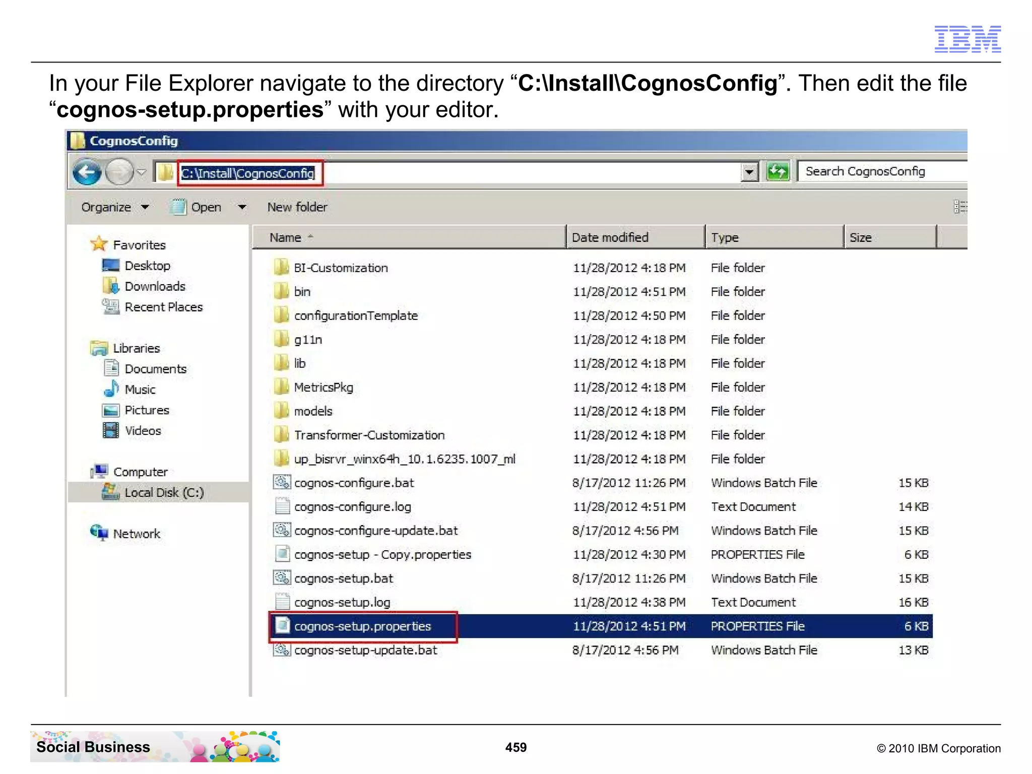 In your File Explorer navigate to the directory “C:InstallCognosConfig”. Then edit the file
 “cognos-setup.properties” with your editor.




Social Business                                459                                  © 2010 IBM Corporation
 
