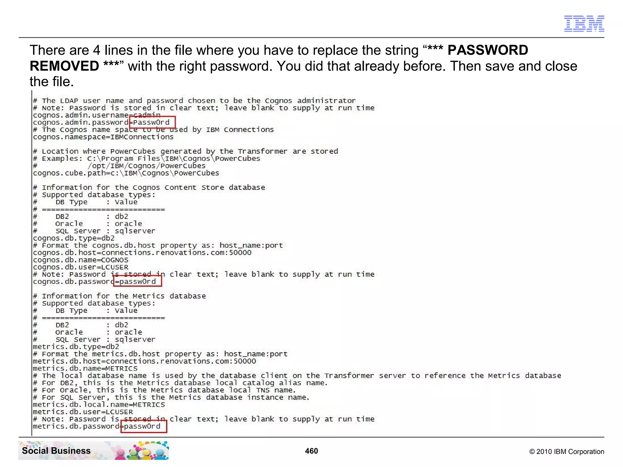 There are 4 lines in the file where you have to replace the string “*** PASSWORD
 REMOVED ***” with the right password. You did that already before. Then save and close
 the file.




Social Business                             460                                © 2010 IBM Corporation
 