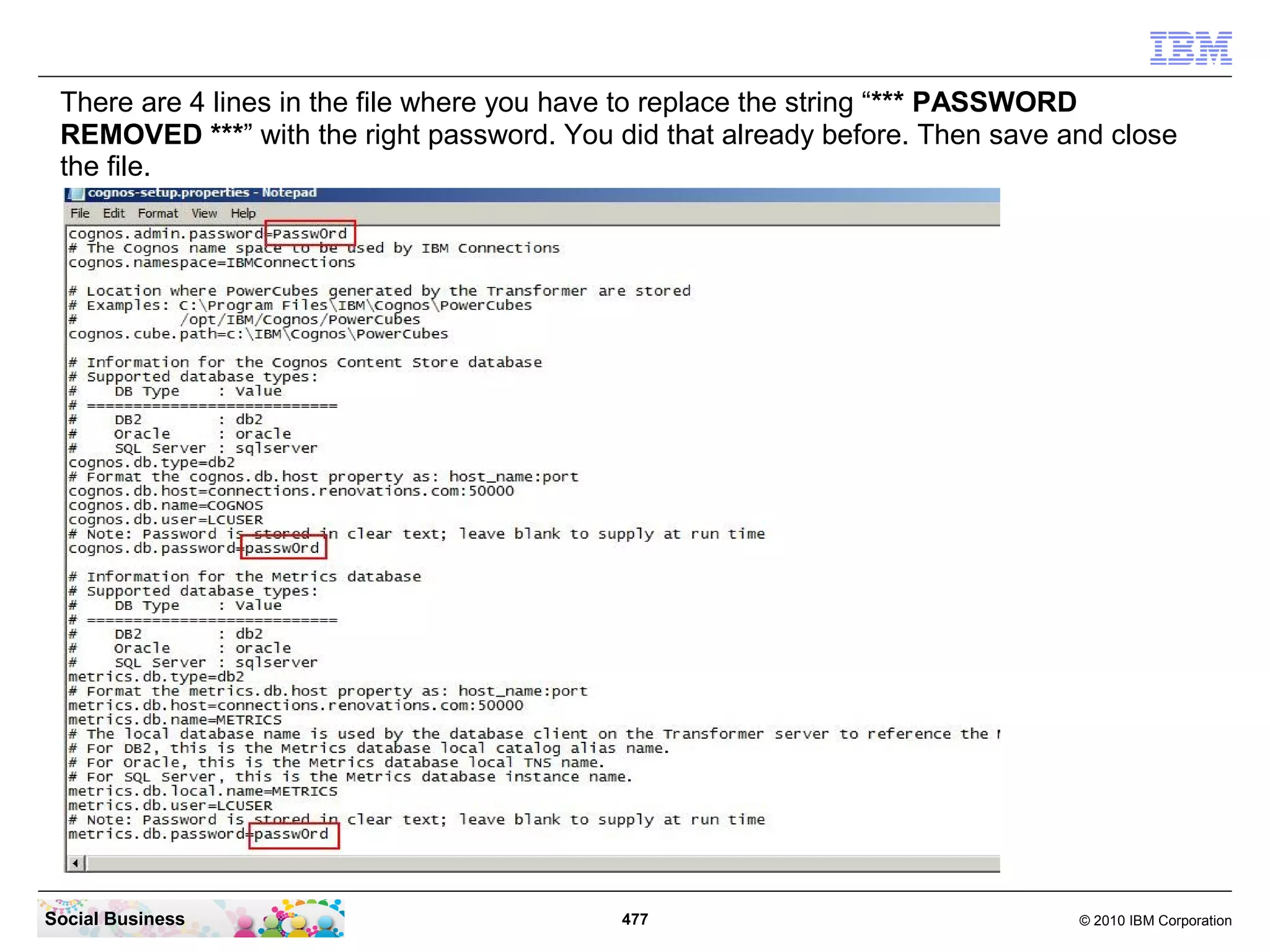 There are 4 lines in the file where you have to replace the string “*** PASSWORD
 REMOVED ***” with the right password. You did that already before. Then save and close
 the file.




Social Business                             477                                © 2010 IBM Corporation
 