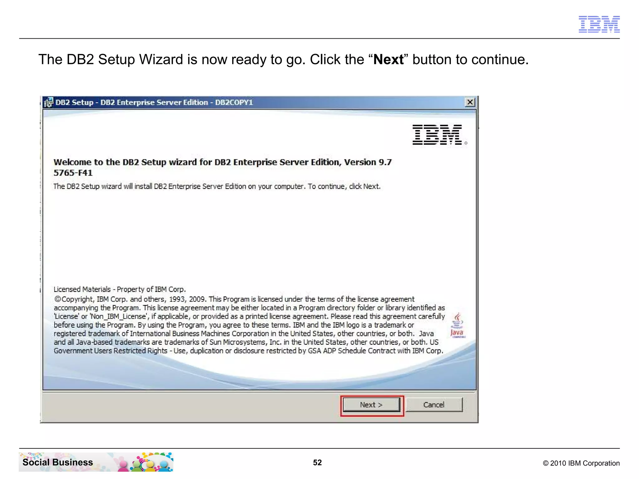 The DB2 Setup Wizard is now ready to go. Click the “Next” button to continue.




Social Business                               52                                   © 2010 IBM Corporation
 