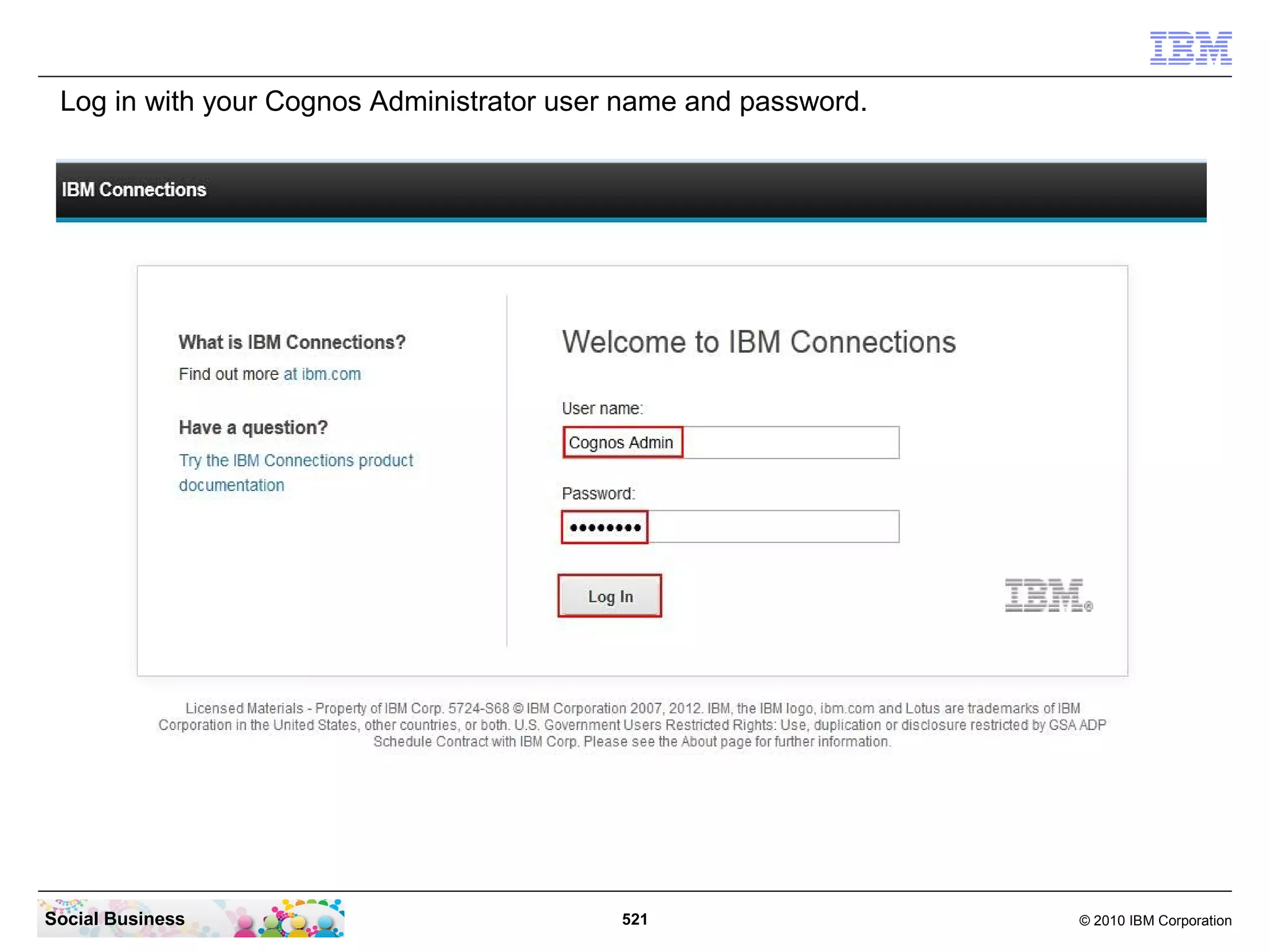 Log in with your Cognos Administrator user name and password.




Social Business                            521                   © 2010 IBM Corporation
 