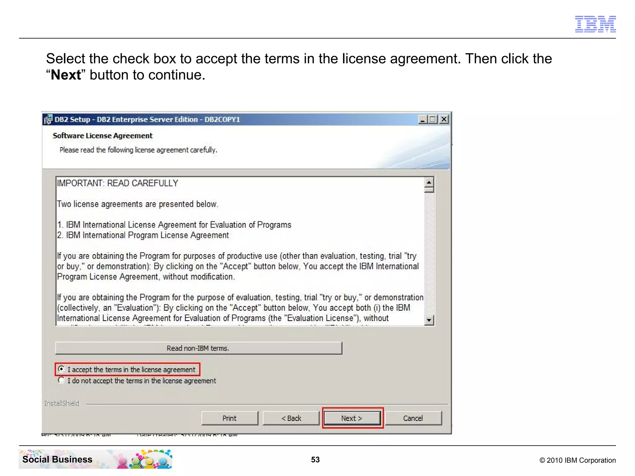 Select the check box to accept the terms in the license agreement. Then click the
     “Next” button to continue.




Social Business                                53                                  © 2010 IBM Corporation
 