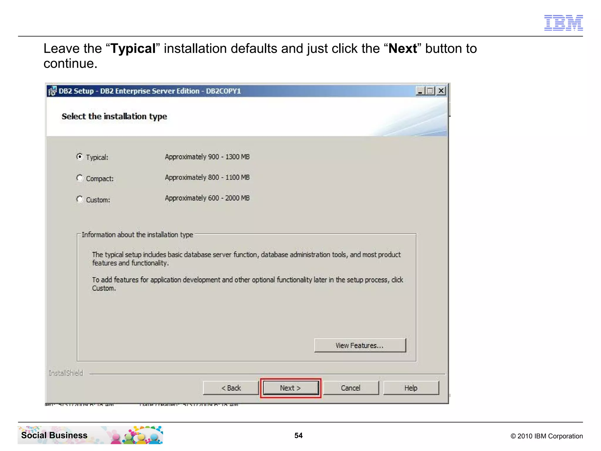 Leave the “Typical” installation defaults and just click the “Next” button to
     continue.




Social Business                                  54                                  © 2010 IBM Corporation
 