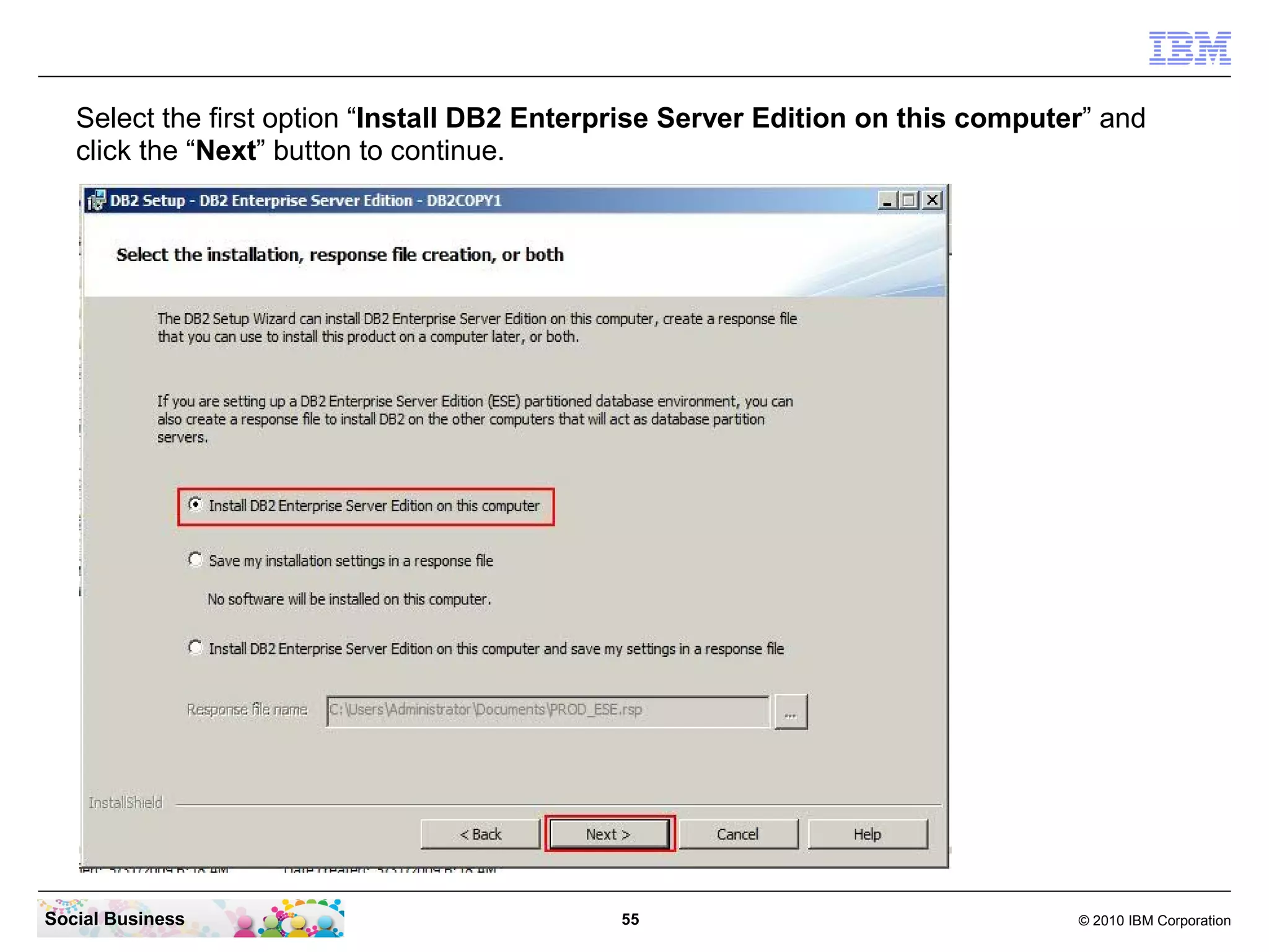 Select the first option “Install DB2 Enterprise Server Edition on this computer” and
   click the “Next” button to continue.




Social Business                              55                                  © 2010 IBM Corporation
 