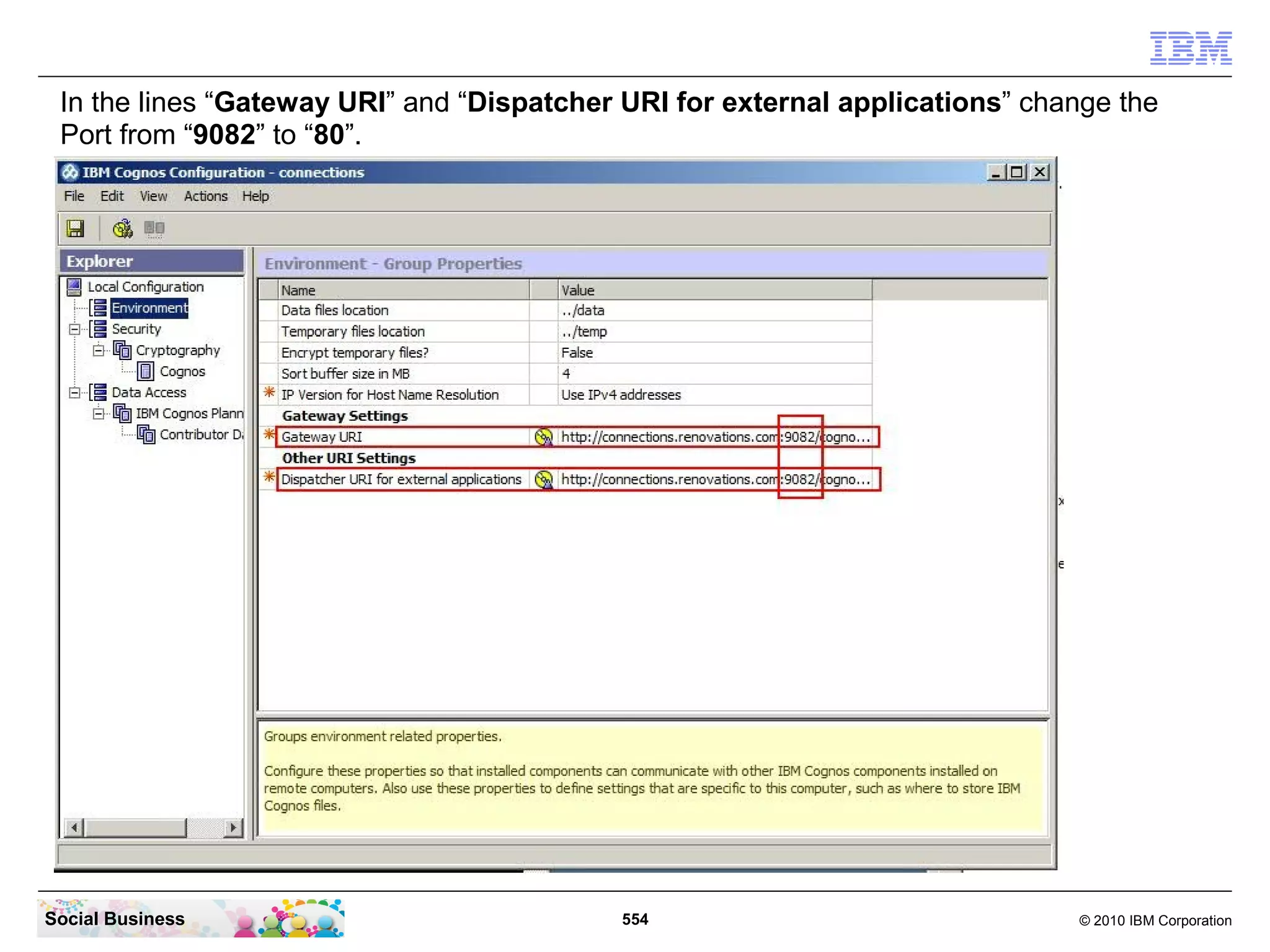 In the lines “Gateway URI” and “Dispatcher URI for external applications” change the
 Port from “9082” to “80”.




Social Business                            554                                © 2010 IBM Corporation
 