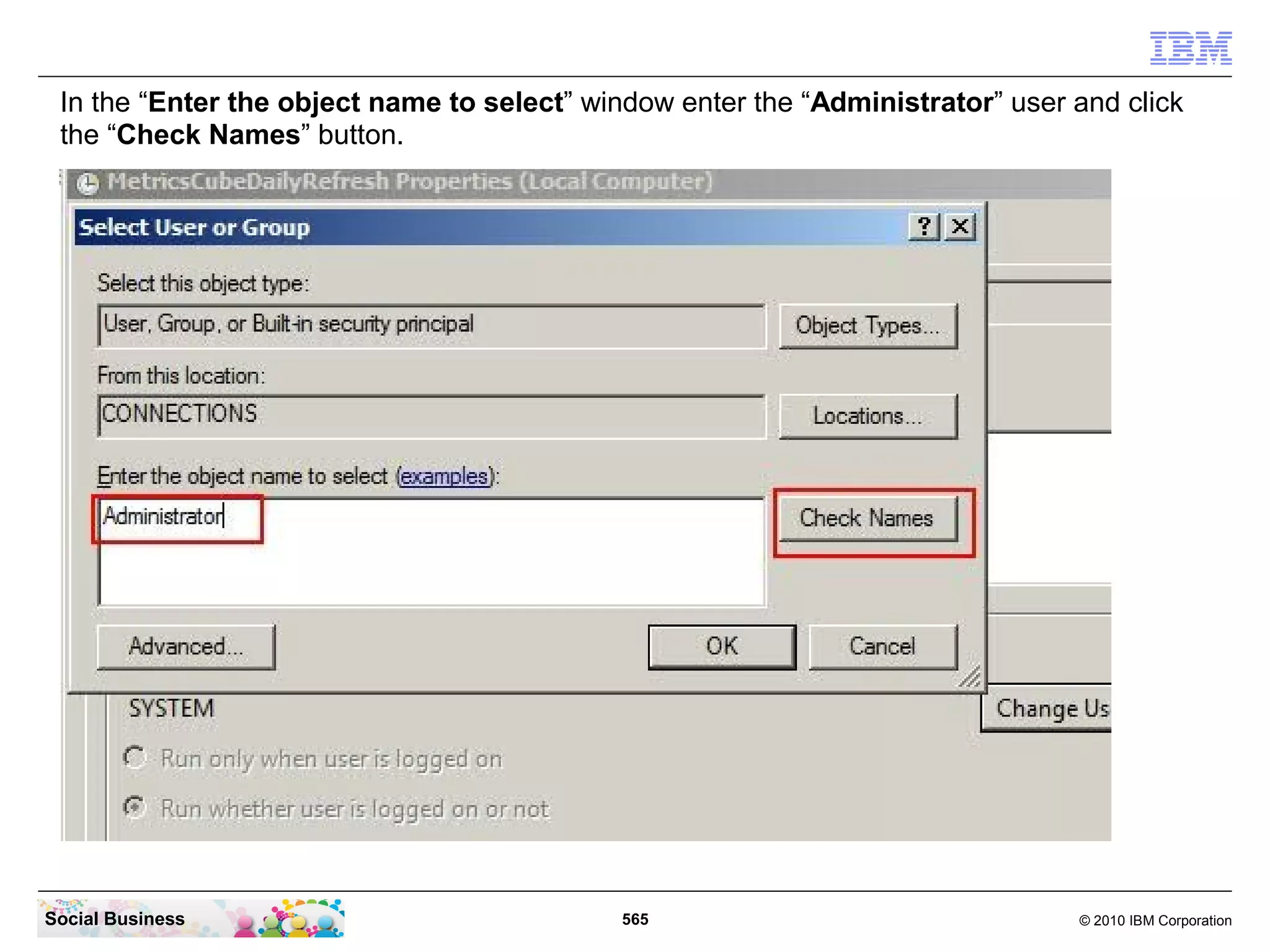 In the “Enter the object name to select” window enter the “Administrator” user and click
 the “Check Names” button.




Social Business                              565                                © 2010 IBM Corporation
 