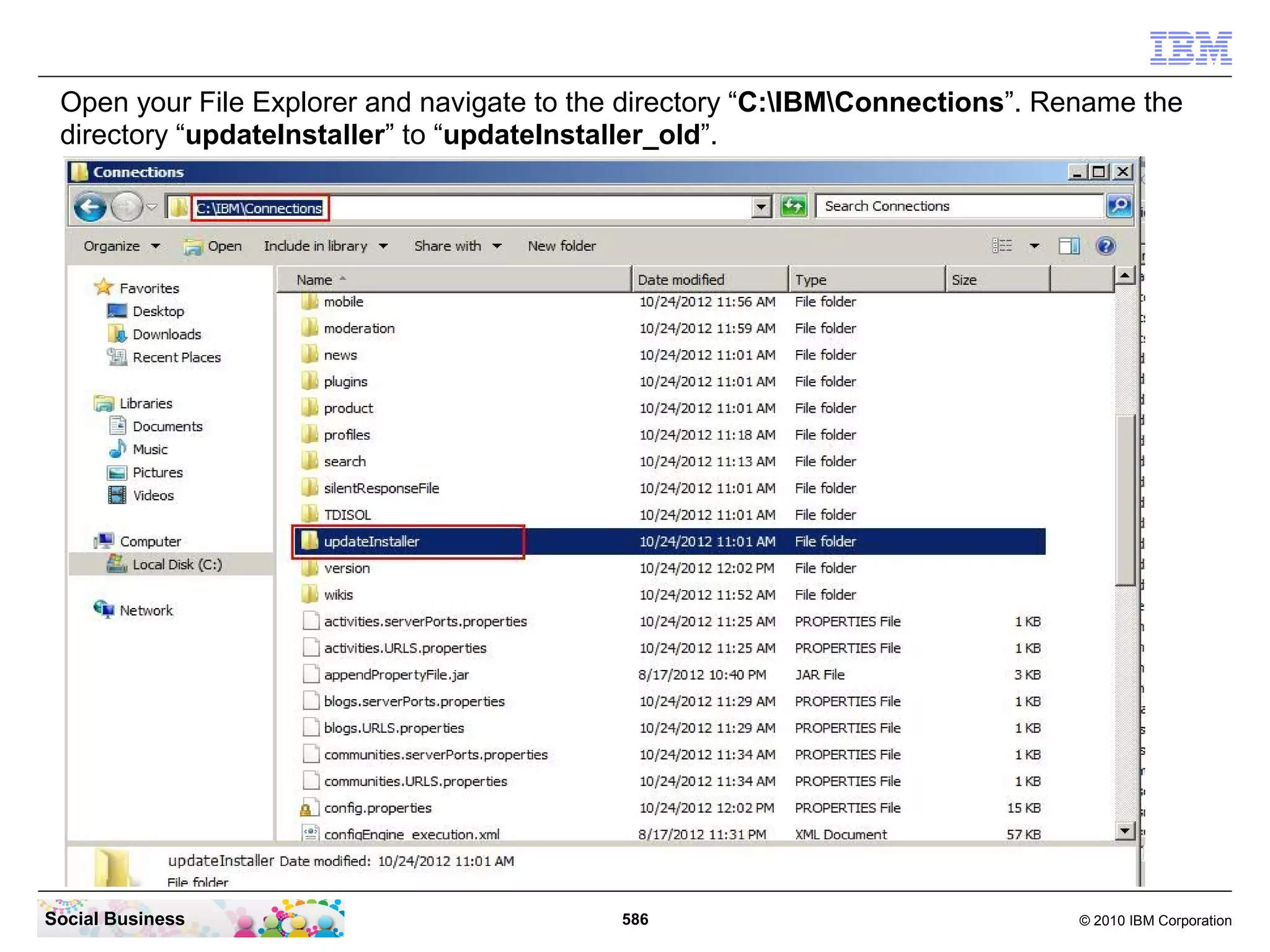 Open your File Explorer and navigate to the directory “C:IBMConnections”. Rename the
 directory “updateInstaller” to “updateInstaller_old”.




Social Business                             586                                © 2010 IBM Corporation
 