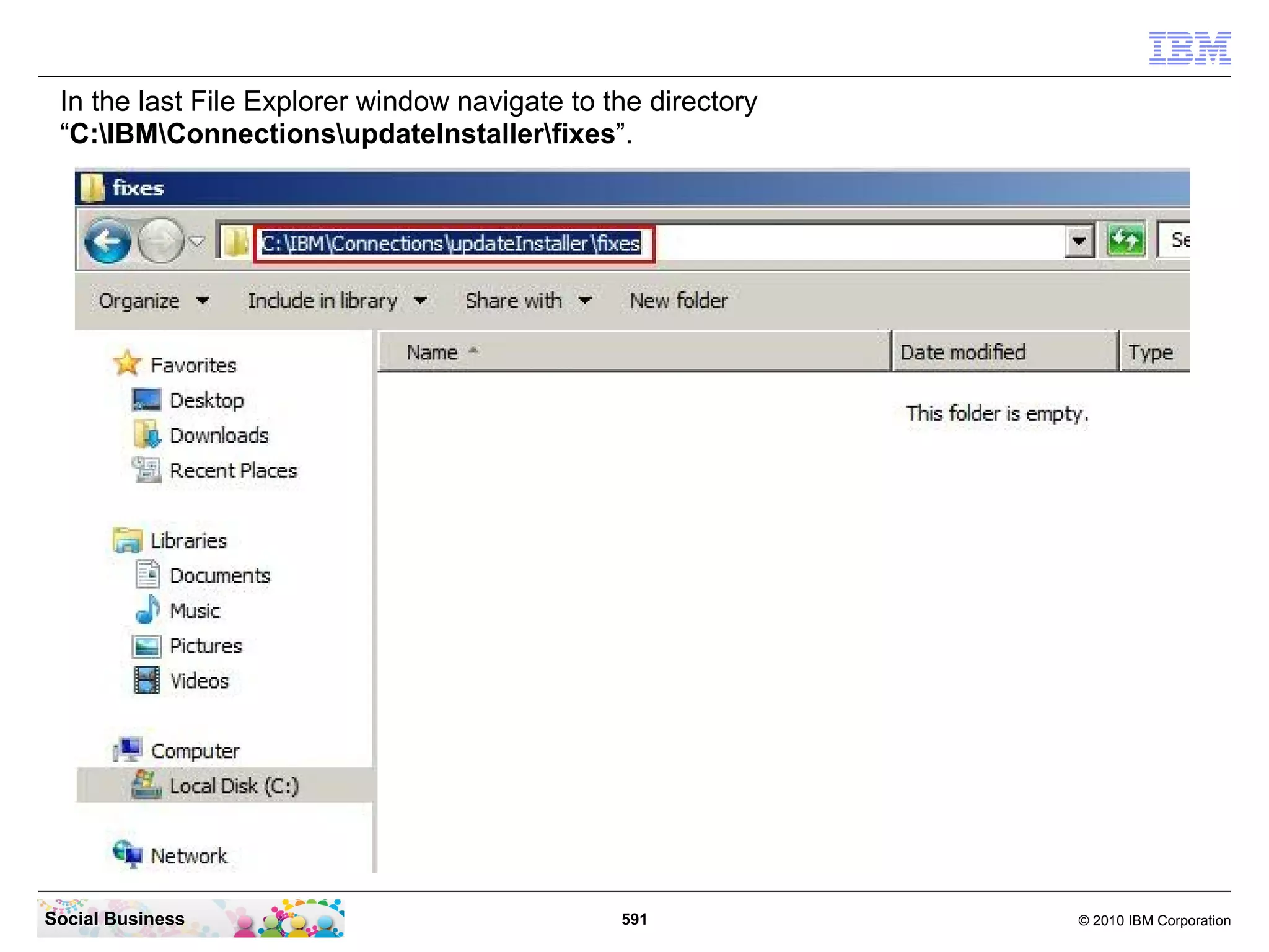 In the last File Explorer window navigate to the directory
 “C:IBMConnectionsupdateInstallerfixes”.




Social Business                                591            © 2010 IBM Corporation
 