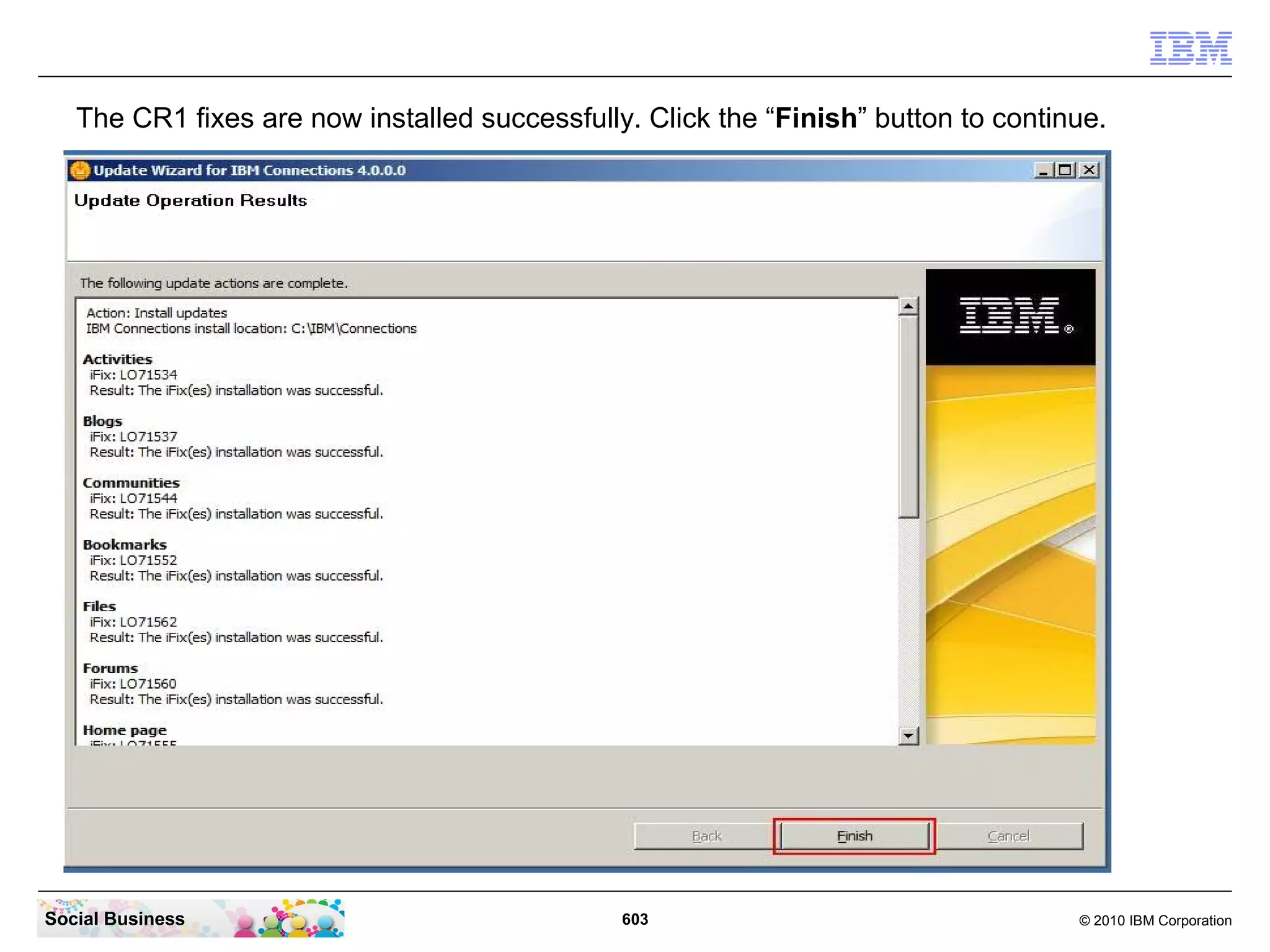 The CR1 fixes are now installed successfully. Click the “Finish” button to continue.




Social Business                                603                                  © 2010 IBM Corporation
 