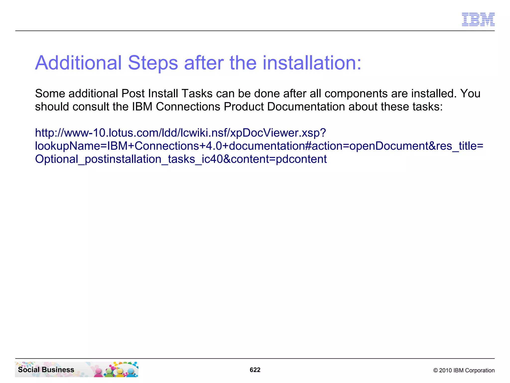 The last step is to set all services to “Automatic”. Then the system should start up
   completely and automatic after a OS restart. Restart your OS now to be sure the automatic
   start of all WebSphere Application Servers works.




Social Business                               622                                 © 2010 IBM Corporation
 