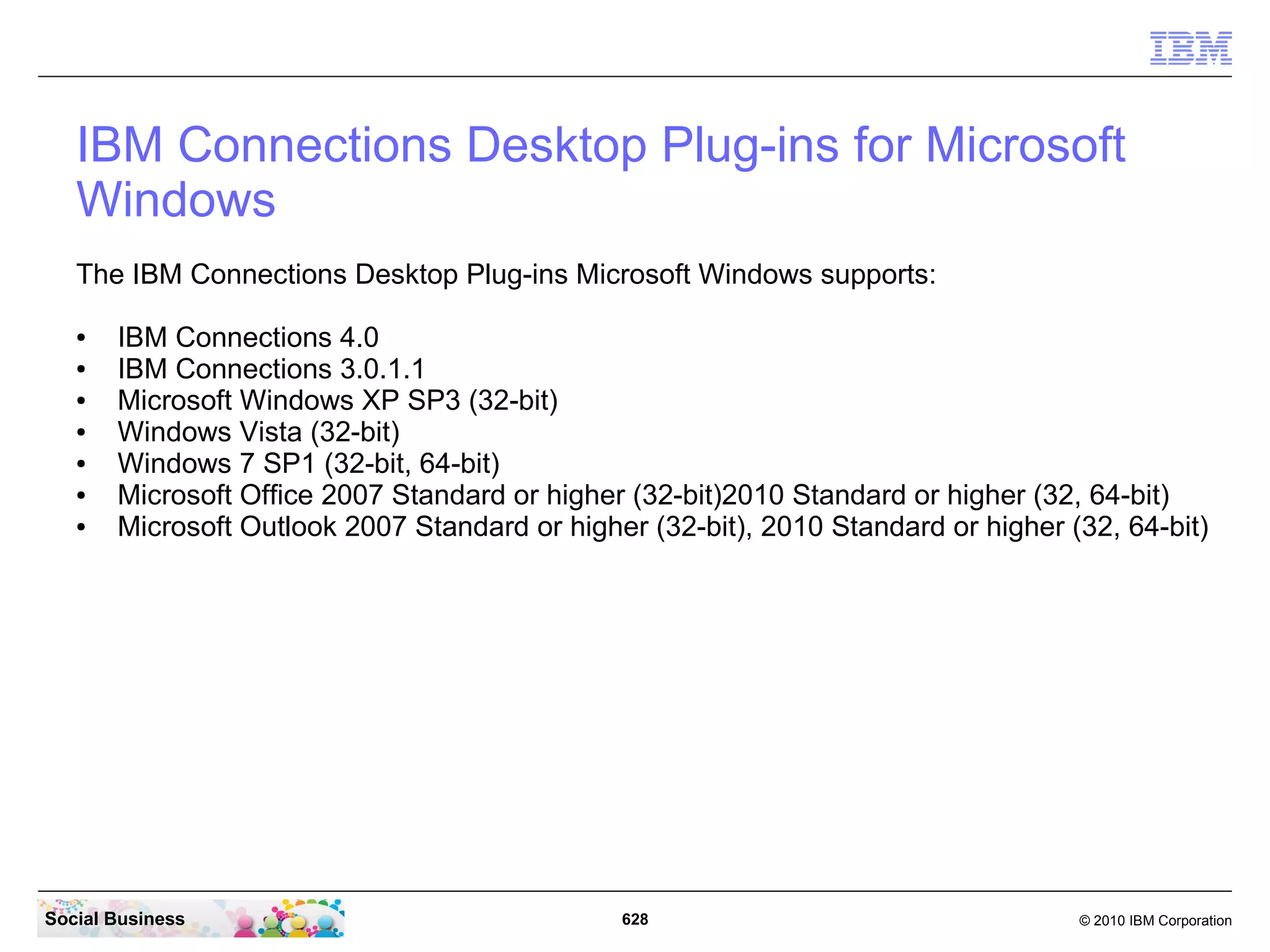 How do I enable the mobile version?
   If you use signer certificates that are not already trusted by the web browser, install the
   SSL signer (trust) certificate on the mobile device. Standard certificate authorities, such as
   VeriSign, for example, are trusted by most web browsers, so you would not need to
   perform this step if you are using a certificate from a standard certificate authority. To
   install the SSL signer certificate on the mobile device, complete the following step:

      ● Apple iOS:
        Send an email to your users with the certificate provided as an attachment. Ask your
        users to open the attachment from the device. When they do, the device recognizes
        and installs the certificate.
      ● Devices that run on the Symbian operating system:

        Refer to the documentation for the device to find out how to install certificates.

   For example, to install a certificate on the Nokia S60 device, go to the Nokia website.

   When you install IBM Connections, select the option to install Mobile.

   Note: If you already installed IBM Connections, but did not select the Mobile application at
   the time, you can rerun the installation wizard in Modify mode.



Social Business                                 628                                   © 2010 IBM Corporation
 