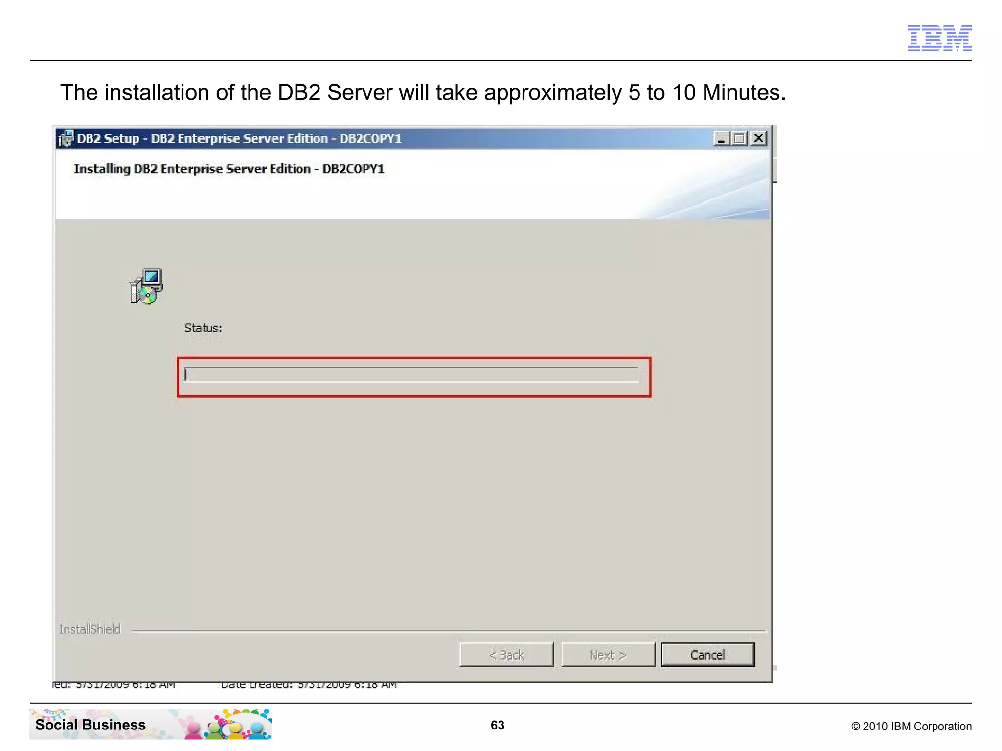 The installation of the DB2 Server will take approximately 5 to 10 Minutes.




Social Business                                63                                © 2010 IBM Corporation
 
