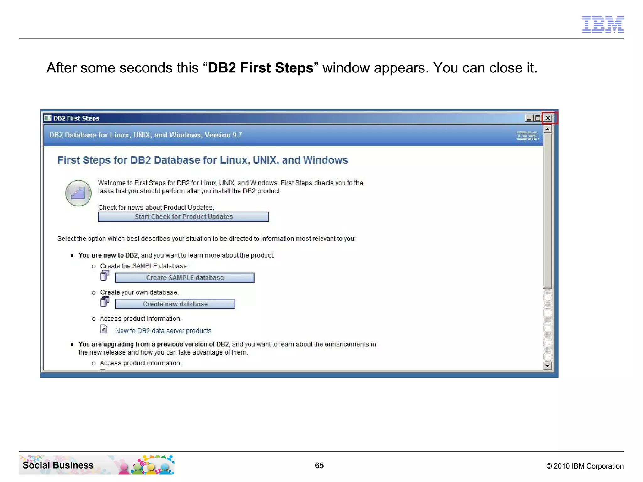 After some seconds this “DB2 First Steps” window appears. You can close it.




Social Business                              65                                    © 2010 IBM Corporation
 