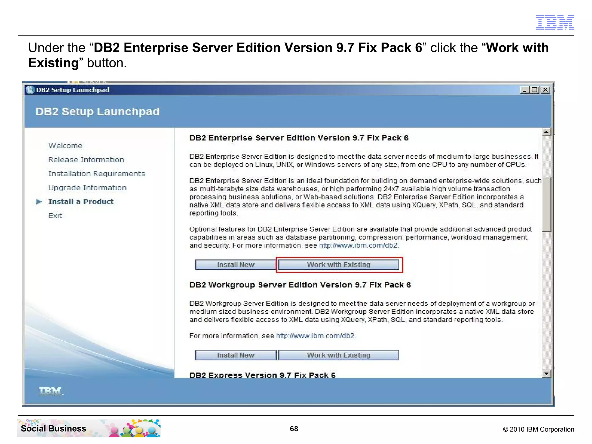 Under the “DB2 Enterprise Server Edition Version 9.7 Fix Pack 6” click the “Work with
 Existing” button.




Social Business                            68                                 © 2010 IBM Corporation
 