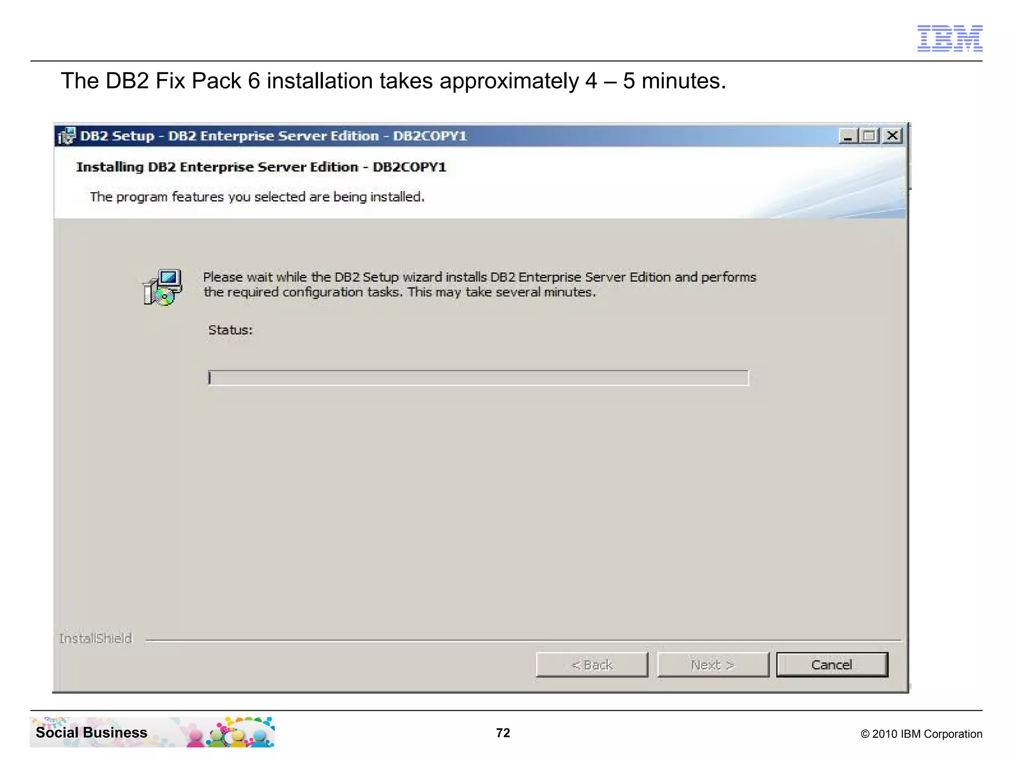 The DB2 Fix Pack 6 installation takes approximately 4 – 5 minutes.




Social Business                               72                        © 2010 IBM Corporation
 