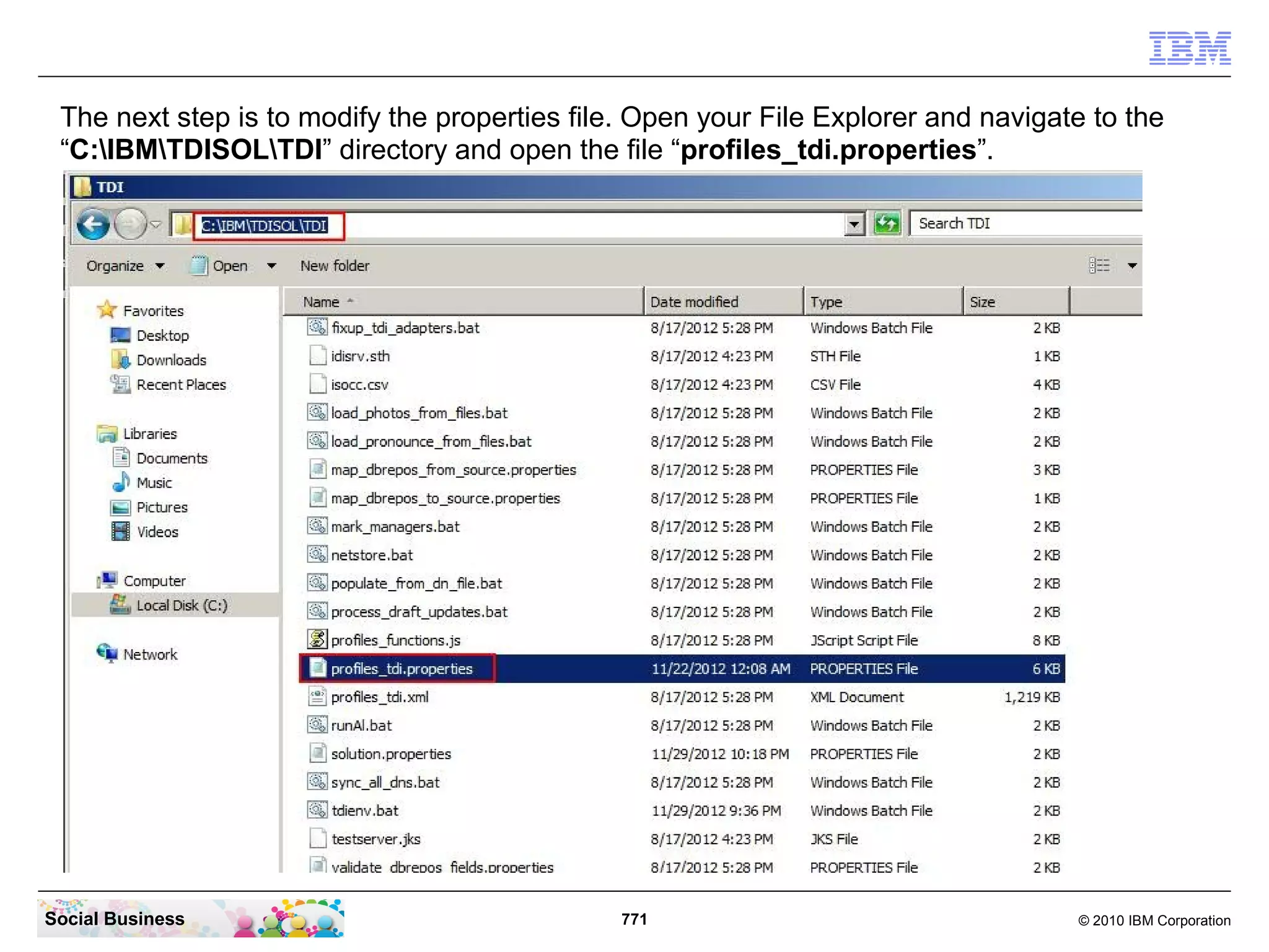 Next step is to configure the TDI development environment. Open a CMD Line window with
Administrator rights and navigate to your TDI directory with the command “cd
C:IBMTDIV7.1”. Then enter the command “ibmidtk -s C:IBMTDISOLTDI”.




Social Business                            771                                © 2010 IBM Corporation
 