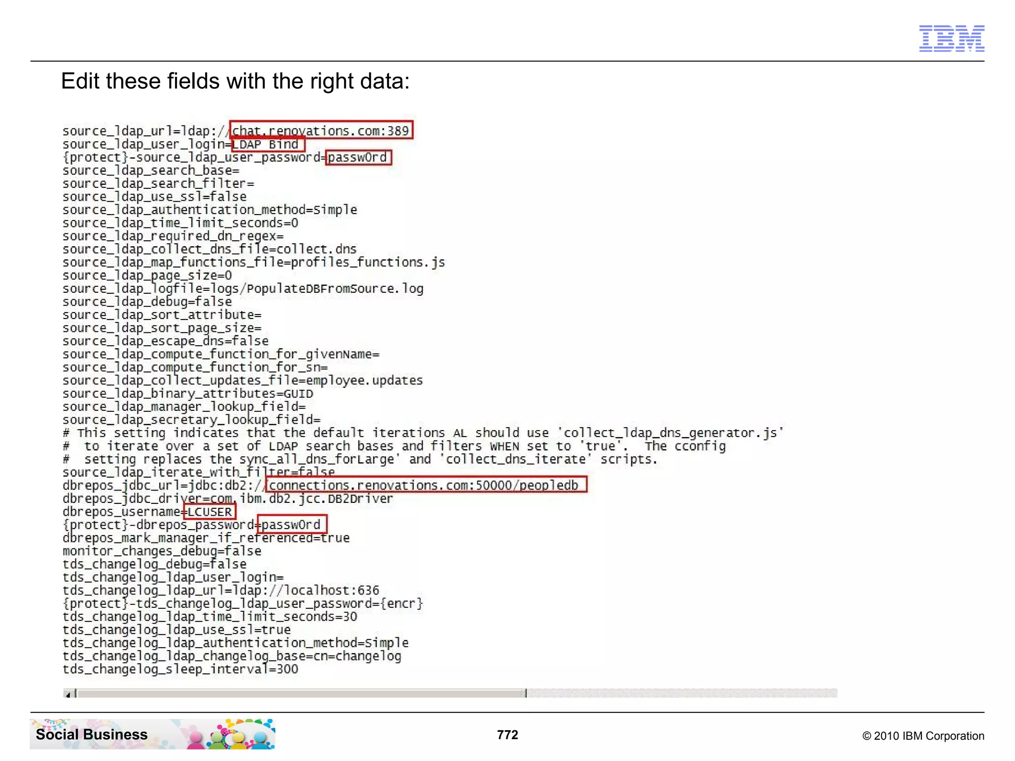 In the Workspace Launcher window just accept the default workspace path and click the
 “OK” button. Ignore the popup message and close the Workspace Launcher. It already has
 created the required “workspace” directory.




Social Business                            772                                © 2010 IBM Corporation
 