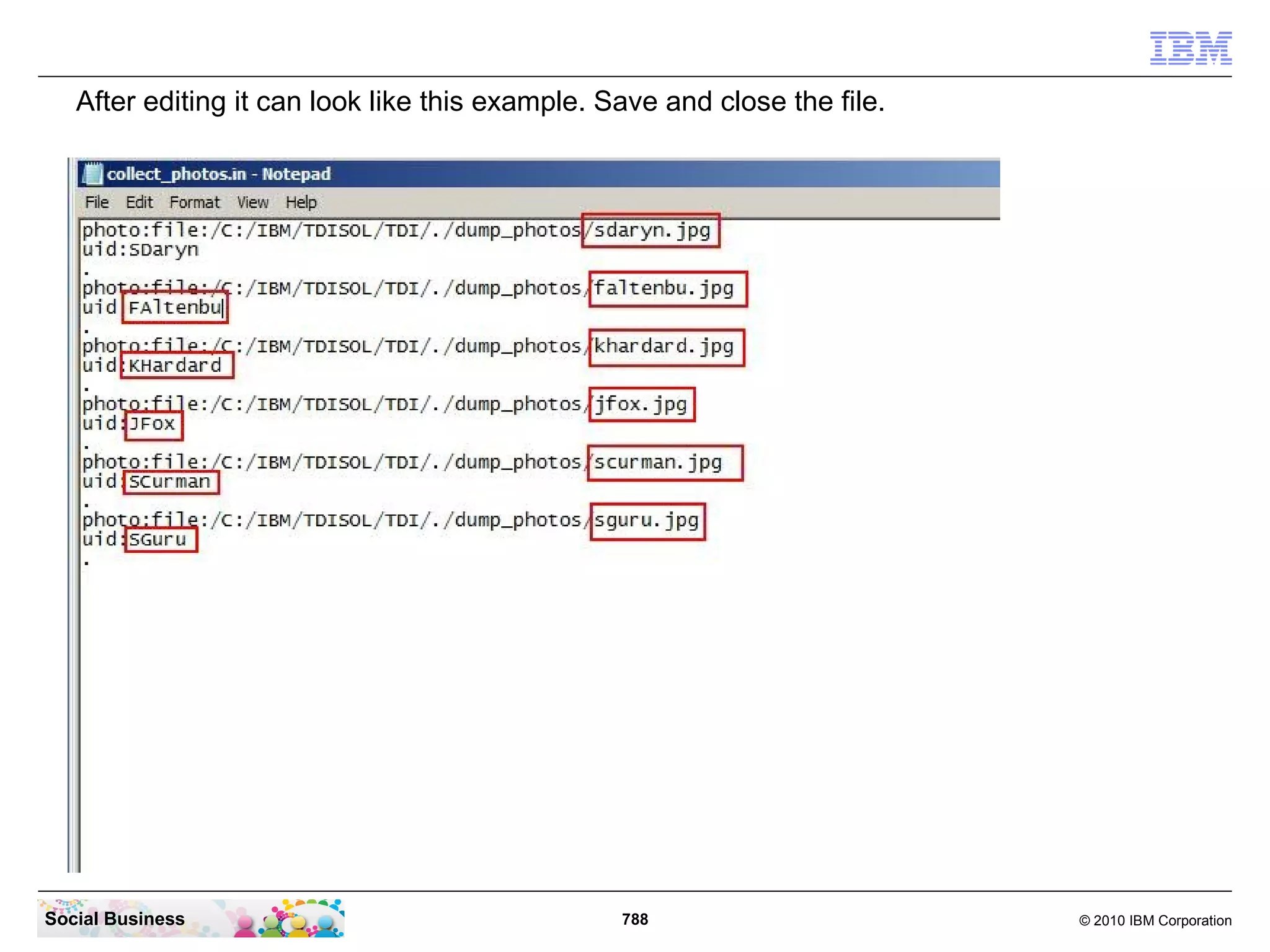 Go back to your CMD line window and be sure to be in the “C:IBMTDISOLTDI”
   directory. Enter the command “dump_photos_to_files.bat”. Be sure to get the “success
   records is 1” message.




Social Business                             788                               © 2010 IBM Corporation
 