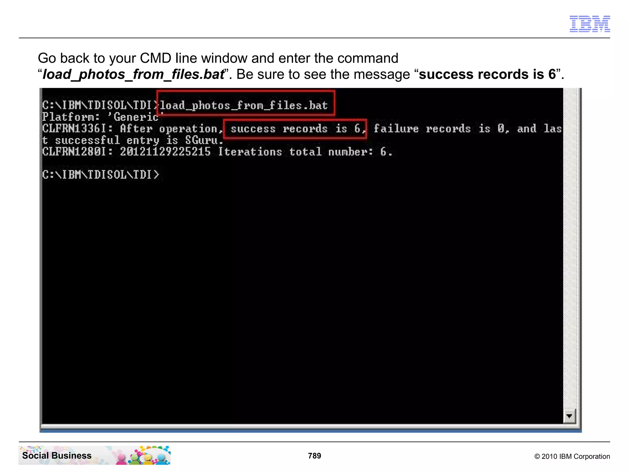 Navigate to the directory where the dump script has saved the photo file
   “C:IBMTDISOLTDIdump_photos” and copy your Photo files into this directory.




Social Business                             789                                © 2010 IBM Corporation
 