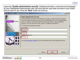 Leave the “Enable administrative security” checked and enter a username and password
 for your WebSphere Administrator use...