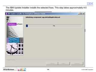 The IBM Update Installer installs the selected fixes. This step takes approximately 4-5
   minutes.




Social Business   ...