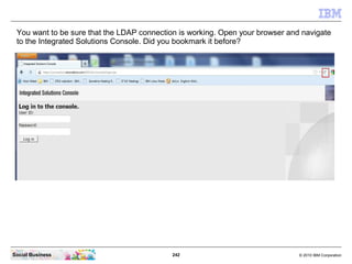 You want to be sure that the LDAP connection is working. Open your browser and navigate
 to the Integrated Solutions Conso...
