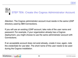 STEP TEN: Create the Cognos Administrator Account


   Attention: The Cognos administrator account must reside in the same...