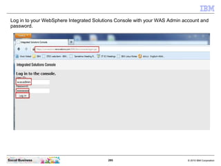 Log in to your WebSphere Integrated Solutions Console with your WAS Admin account and
 password.




Social Business      ...
