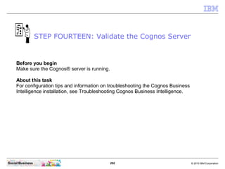 STEP FOURTEEN: Validate the Cognos Server


     Before you begin
     Make sure the Cognos® server is running.

     Abou...