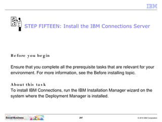 STEP FIFTEEN: Install the IBM Connections Server




    B e fo re y o u b e g in

    Ensure that you complete all the pr...