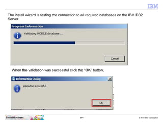The install wizard is testing the connection to all required databases on the IBM DB2
 Server.




     When the validatio...