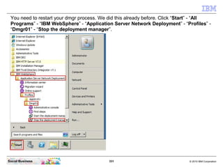 You need to restart your dmgr process. We did this already before. Click “Start” - “All
 Programs” - “IBM WebSphere” - “Ap...