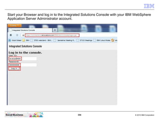 Start your Browser and log in to the Integrated Solutions Console with your IBM WebSphere
 Application Server Administrato...