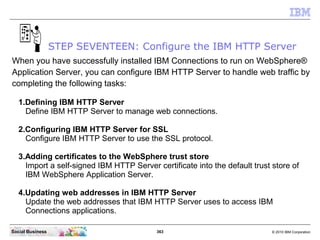 STEP SEVENTEEN: Configure the IBM HTTP Server
When you have successfully installed IBM Connections to run on WebSphere®
Ap...