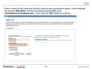 Enter a name for this node and the host name of your connections server. In this example
 we use just “IHS_Node” and the c...