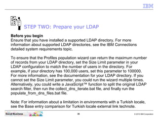 STEP TWO: Prepare your LDAP
    Before you begin
    Ensure that you have installed a supported LDAP directory. For more
 ...