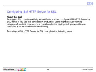 Configuring IBM HTTP Server for SSL
     About this task
     To support SSL, create a self-signed certificate and then co...