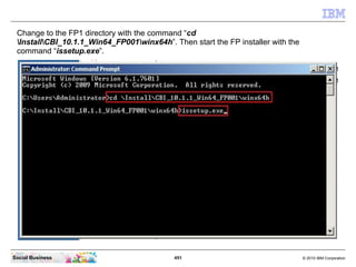 Change to the FP1 directory with the command “cd
 InstallCBI_10.1.1_Win64_FP001winx64h”. Then start the FP installer with ...