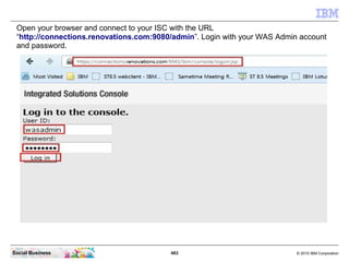Open your browser and connect to your ISC with the URL
 “http://connections.renovations.com:9080/admin”. Login with your W...