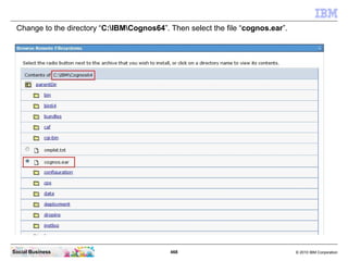 Change to the directory “C:IBMCognos64”. Then select the file “cognos.ear”.




Social Business                           ...