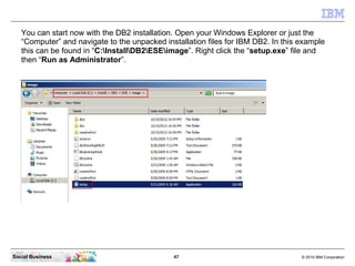 You can start now with the DB2 installation. Open your Windows Explorer or just the
   “Computer” and navigate to the unpa...