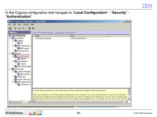 In the Cognos confguration tool navigate to “Local Configuration” - “Security” -
“Authentication”




Social Business     ...