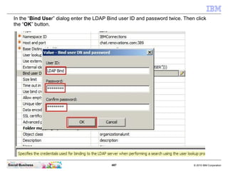 In the “Bind User” dialog enter the LDAP Bind user ID and password twice. Then click
   the “OK” button.




Social Busine...